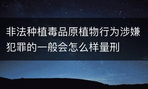 非法种植毒品原植物行为涉嫌犯罪的一般会怎么样量刑