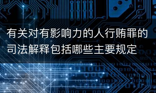 有关对有影响力的人行贿罪的司法解释包括哪些主要规定