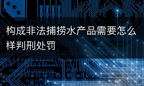 构成非法捕捞水产品需要怎么样判刑处罚