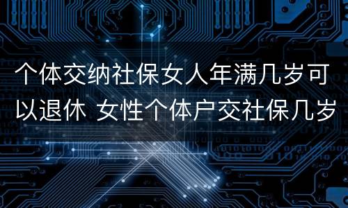 个体交纳社保女人年满几岁可以退休 女性个体户交社保几岁可以退休