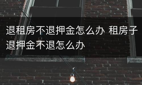 退租房不退押金怎么办 租房子退押金不退怎么办