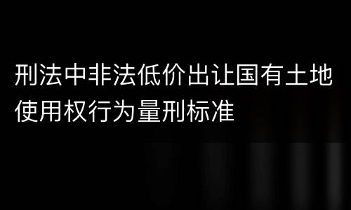 刑法中非法低价出让国有土地使用权行为量刑标准