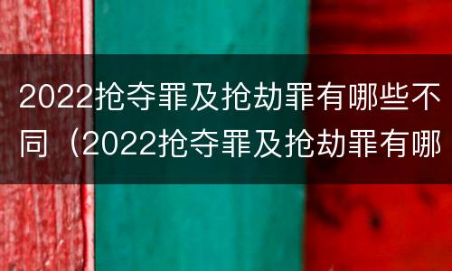 2022抢夺罪及抢劫罪有哪些不同(2022抢夺罪及抢劫罪有哪些不同处罚)