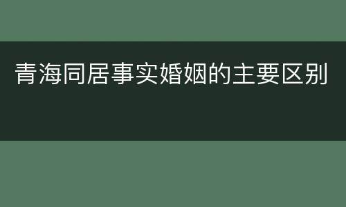 青海同居事实婚姻的主要区别
