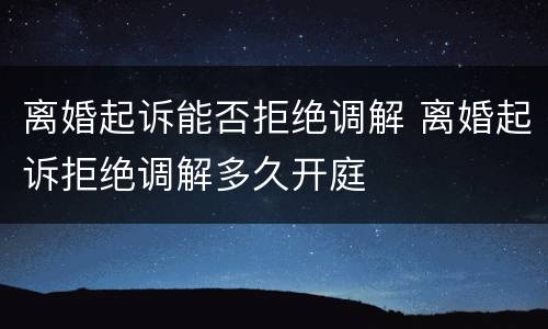 离婚起诉能否拒绝调解 离婚起诉拒绝调解多久开庭