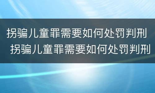 拐骗儿童罪需要如何处罚判刑 拐骗儿童罪需要如何处罚判刑的