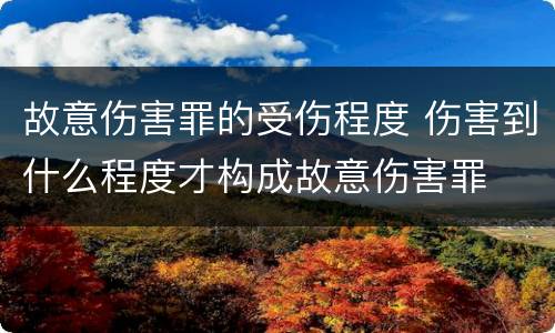故意伤害罪的受伤程度 伤害到什么程度才构成故意伤害罪
