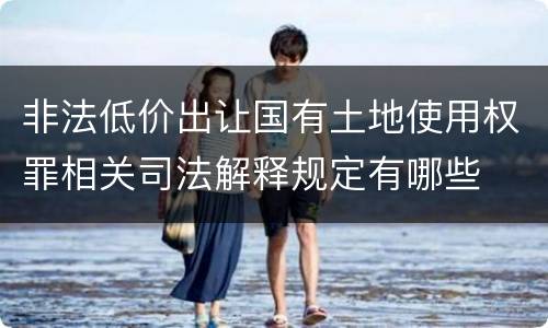 非法低价出让国有土地使用权罪相关司法解释规定有哪些