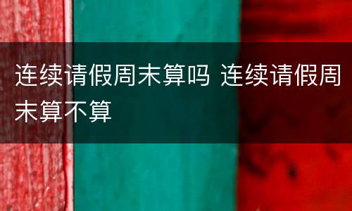 连续请假周末算吗 连续请假周末算不算