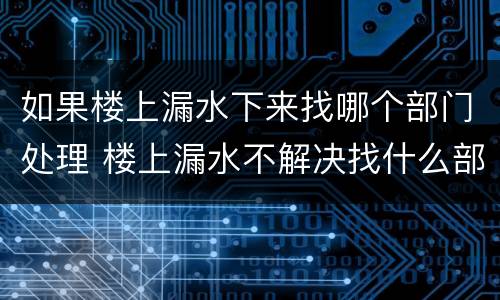 如果楼上漏水下来找哪个部门处理 楼上漏水不解决找什么部门