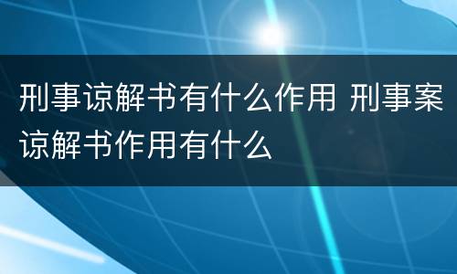 刑事谅解书有什么作用 刑事案谅解书作用有什么
