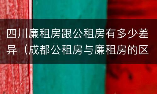 四川廉租房跟公租房有多少差异（成都公租房与廉租房的区别）