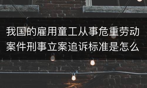我国的雇用童工从事危重劳动案件刑事立案追诉标准是怎么样规定