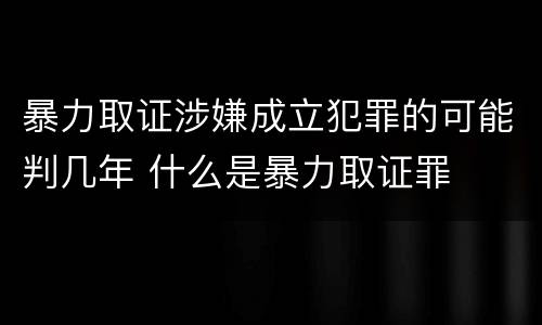 暴力取证涉嫌成立犯罪的可能判几年 什么是暴力取证罪