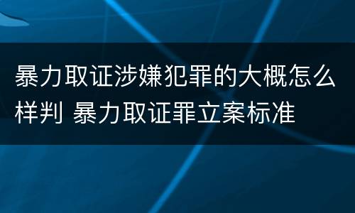 暴力取证涉嫌犯罪的大概怎么样判 暴力取证罪立案标准