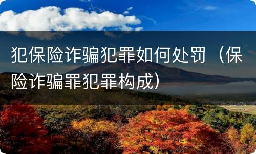犯保险诈骗犯罪如何处罚(保险诈骗罪犯罪构成)