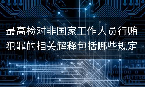 最高检对非国家工作人员行贿犯罪的相关解释包括哪些规定