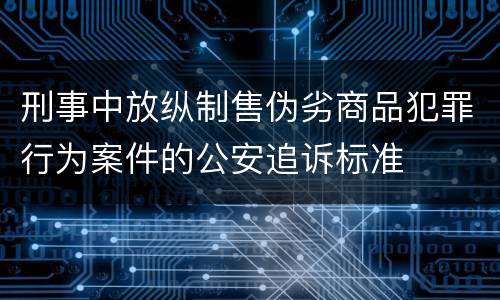 刑事中放纵制售伪劣商品犯罪行为案件的公安追诉标准