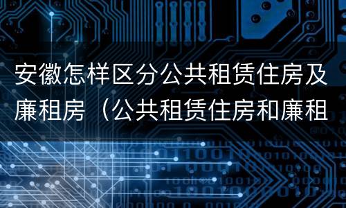 安徽怎样区分公共租赁住房及廉租房（公共租赁住房和廉租房的区别）