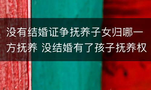 没有结婚证争抚养子女归哪一方抚养 没结婚有了孩子抚养权归谁