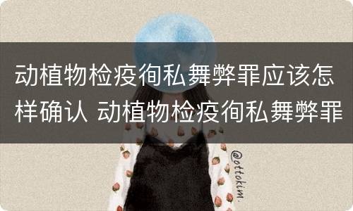 动植物检疫徇私舞弊罪应该怎样确认 动植物检疫徇私舞弊罪是故意犯罪正确还是错误