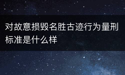对故意损毁名胜古迹行为量刑标准是什么样