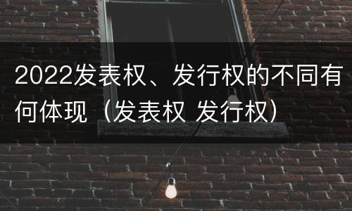 2022发表权、发行权的不同有何体现（发表权 发行权）
