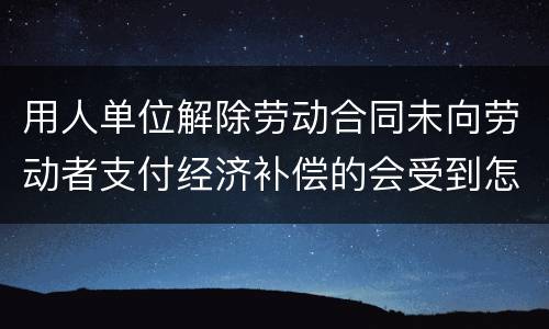 用人单位解除劳动合同未向劳动者支付经济补偿的会受到怎样的处罚
