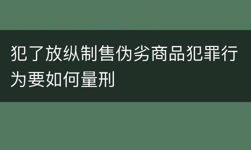 犯了放纵制售伪劣商品犯罪行为要如何量刑