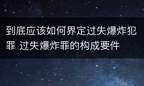 到底应该如何界定过失爆炸犯罪 过失爆炸罪的构成要件