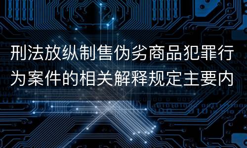 刑法放纵制售伪劣商品犯罪行为案件的相关解释规定主要内容包括什么