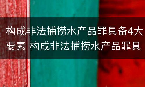 构成非法捕捞水产品罪具备4大要素 构成非法捕捞水产品罪具备4大要素