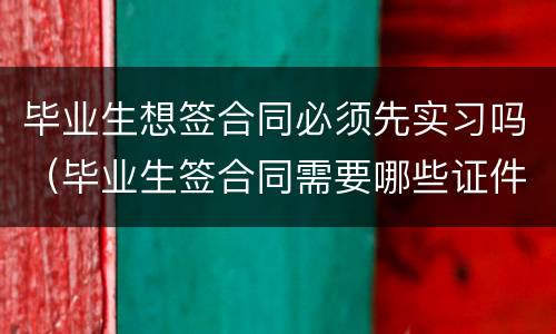 毕业生想签合同必须先实习吗（毕业生签合同需要哪些证件）