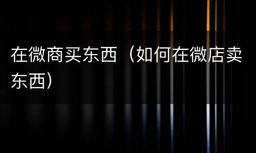 在微商买东西（如何在微店卖东西）