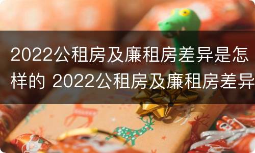 2022公租房及廉租房差异是怎样的 2022公租房及廉租房差异是怎样的呢