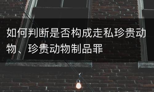 如何判断是否构成走私珍贵动物、珍贵动物制品罪