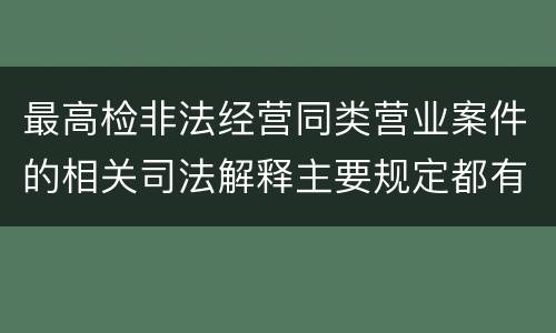 最高检非法经营同类营业案件的相关司法解释主要规定都有哪些