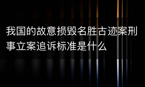 我国的故意损毁名胜古迹案刑事立案追诉标准是什么