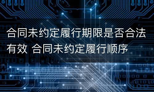 合同未约定履行期限是否合法有效 合同未约定履行顺序