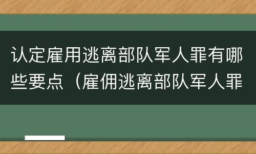 认定雇用逃离部队军人罪有哪些要点（雇佣逃离部队军人罪）