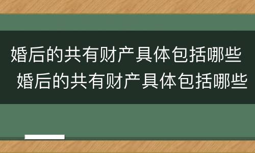 婚后的共有财产具体包括哪些 婚后的共有财产具体包括哪些人
