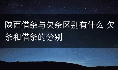 陕西借条与欠条区别有什么 欠条和借条的分别