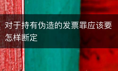 对于持有伪造的发票罪应该要怎样断定