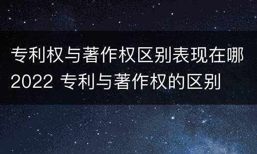 专利权与著作权区别表现在哪2022 专利与著作权的区别