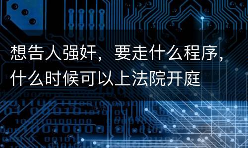 想告人强奸，要走什么程序，什么时候可以上法院开庭