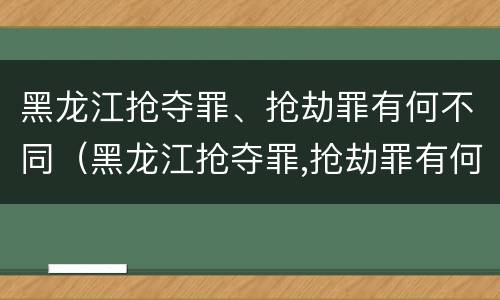 黑龙江抢夺罪、抢劫罪有何不同（黑龙江抢夺罪,抢劫罪有何不同案例）