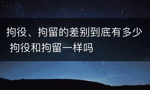 拘役、拘留的差别到底有多少 拘役和拘留一样吗