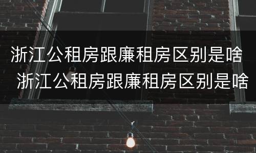 浙江公租房跟廉租房区别是啥 浙江公租房跟廉租房区别是啥啊