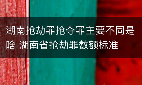 湖南抢劫罪抢夺罪主要不同是啥 湖南省抢劫罪数额标准