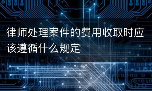 律师处理案件的费用收取时应该遵循什么规定